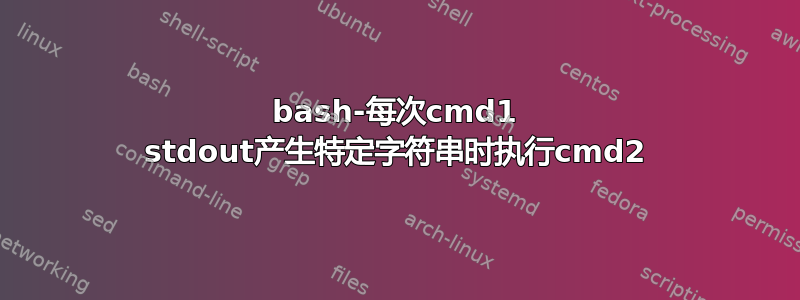 bash-每次cmd1 stdout产生特定字符串时执行cmd2