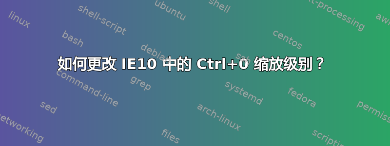 如何更改 IE10 中的 Ctrl+0 缩放级别？