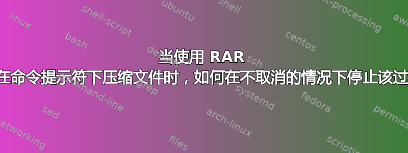 当使用 RAR 命令在命令提示符下压缩文件时，如何在不取消的情况下停止该过程？