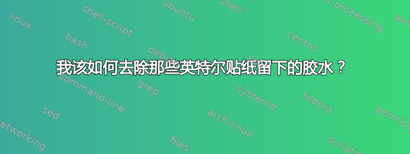 我该如何去除那些英特尔贴纸留下的胶水？