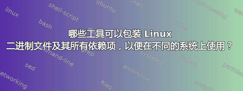 哪些工具可以包装 Linux 二进制文件及其所有依赖项，以便在不同的系统上使用？