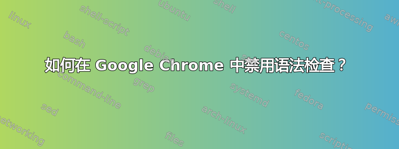 如何在 Google Chrome 中禁用语法检查？