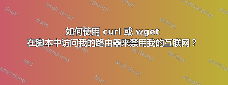 如何使用 curl 或 wget 在脚本中访问我的路由器来禁用我的互联网？