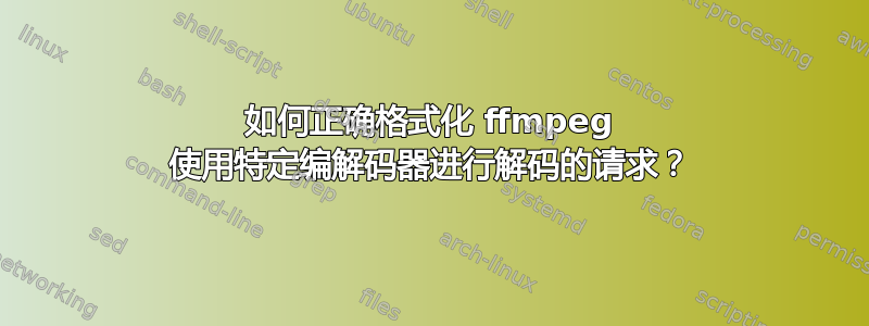 如何正确格式化 ffmpeg 使用特定编解码器进行解码的请求？