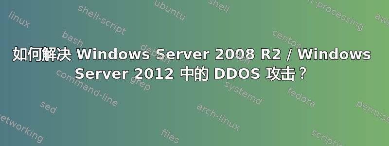 如何解决 Windows Server 2008 R2 / Windows Server 2012 中的 DDOS 攻击？