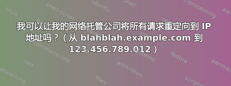 我可以让我的网络托管公司将所有请求重定向到 IP 地址吗？（从 blahblah.example.com 到 123.456.789.012）