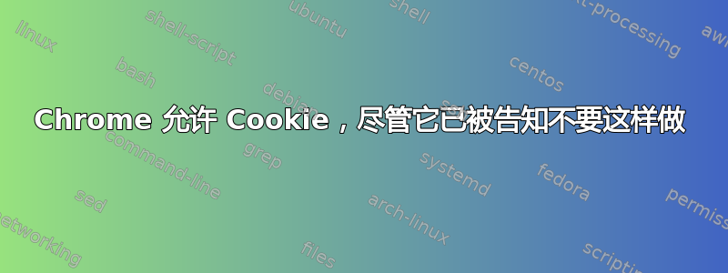 Chrome 允许 Cookie，尽管它已被告知不要这样做