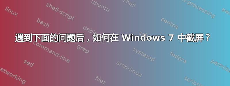 遇到下面的问题后，如何在 Windows 7 中截屏？