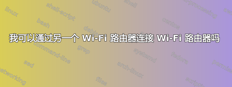 我可以通过另一个 Wi-Fi 路由器连接 Wi-Fi 路由器吗