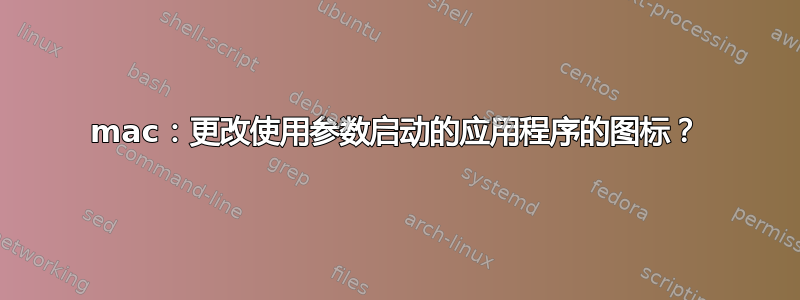 mac：更改使用参数启动的应用程序的图标？