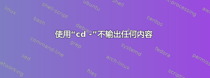 使用“cd -”不输出任何内容