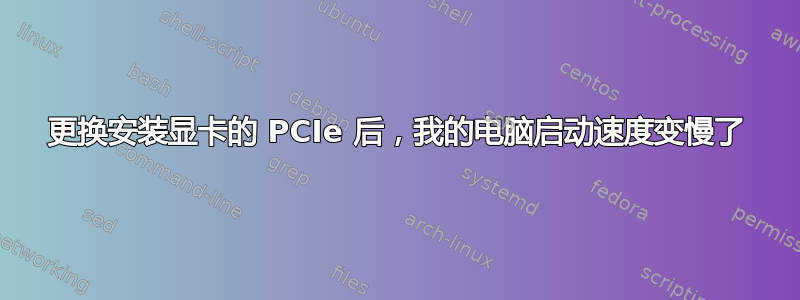 更换安装显卡的 PCIe 后，我的电脑启动速度变慢了