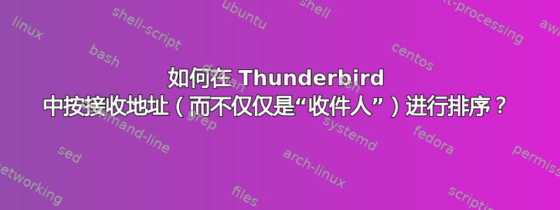 如何在 Thunderbird 中按接收地址（而不仅仅是“收件人”）进行排序？