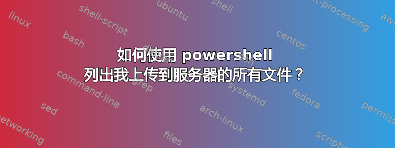 如何使用 powershell 列出我上传到服务器的所有文件？