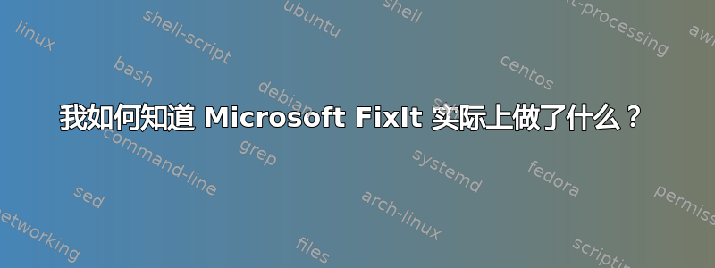 我如何知道 Microsoft FixIt 实际上做了什么？