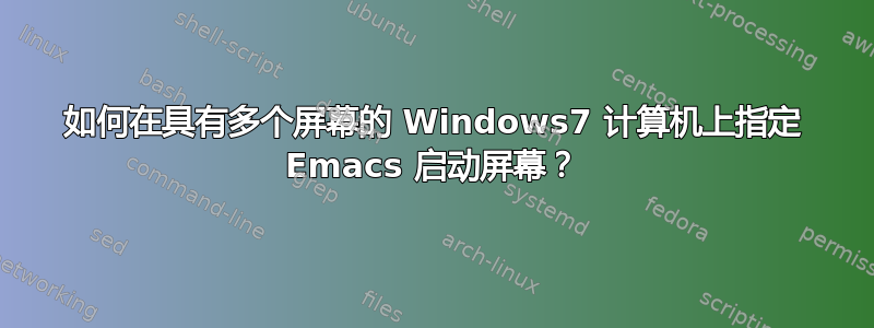 如何在具有多个屏幕的 Windows7 计算机上指定 Emacs 启动屏幕？