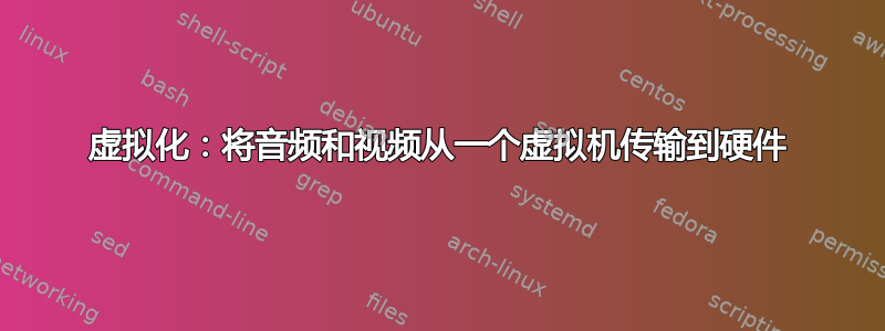 虚拟化：将音频和视频从一个虚拟机传输到硬件