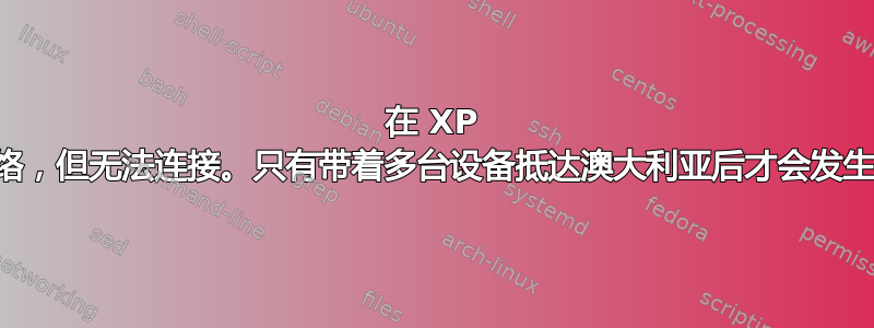 在 XP 中可以看到开放网络，但无法连接。只有带着多台设备抵达澳大利亚后才会发生这种情况（！？）