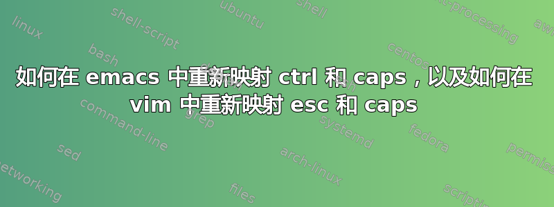 如何在 emacs 中重新映射 ctrl 和 caps，以及如何在 vim 中重新映射 esc 和 caps