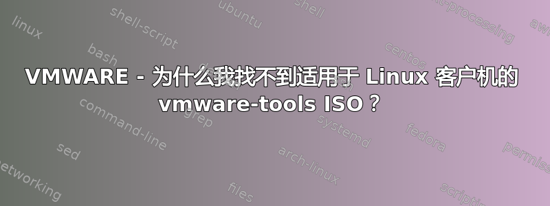 VMWARE - 为什么我找不到适用于 Linux 客户机的 vmware-tools ISO？