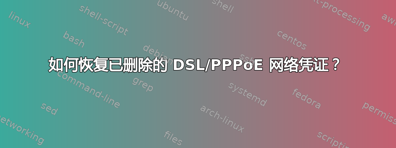 如何恢复已删除的 DSL/PPPoE 网络凭证？