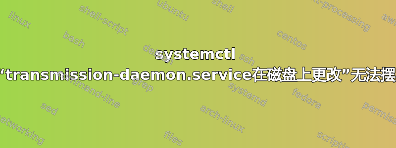 systemctl 问题：“transmission-daemon.service在磁盘上更改”无法摆脱警告