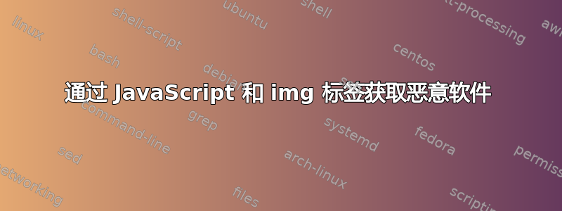 通过 JavaScript 和 img 标签获取恶意软件