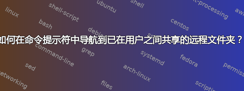 如何在命令提示符中导航到已在用户之间共享的远程文件夹？