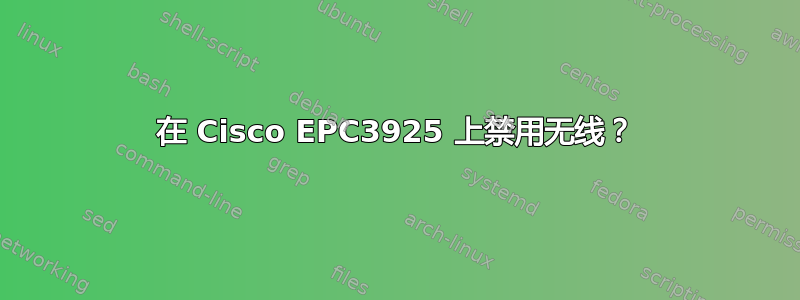 在 Cisco EPC3925 上禁用无线？