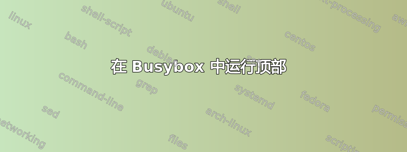 在 Busybox 中运行顶部 