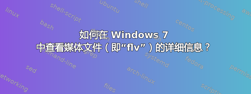 如何在 Windows 7 中查看媒体文件（即“flv”）的详细信息？