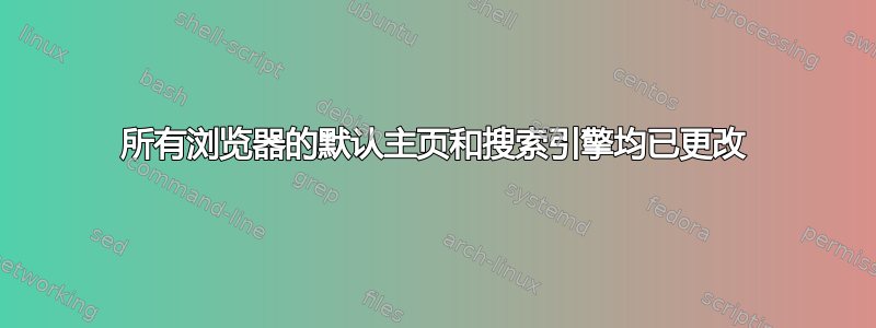 所有浏览器的默认主页和搜索引擎均已更改