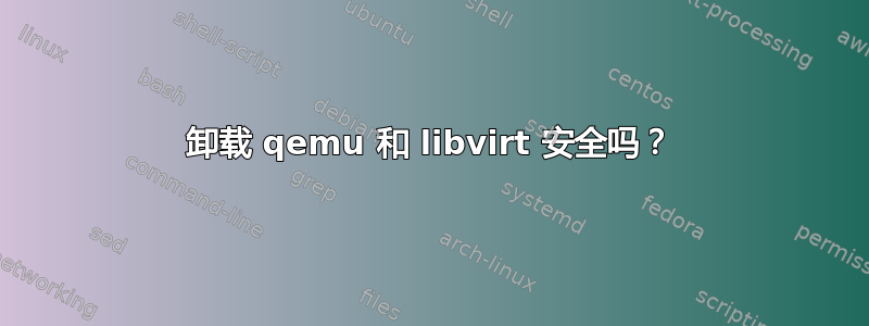 卸载 qemu 和 libvirt 安全吗？