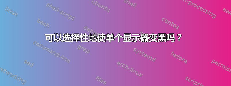 可以选择性地使单个显示器变黑吗？