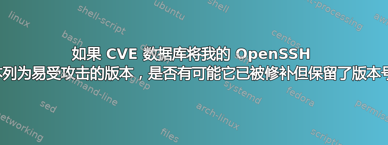 如果 CVE 数据库将我的 OpenSSH 版本列为易受攻击的版本，是否有可能它已被修补但保留了版本号？