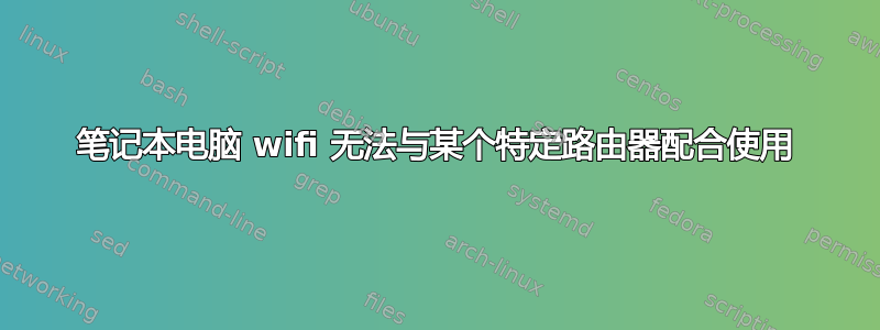 笔记本电脑 wifi 无法与某个特定路由器配合使用