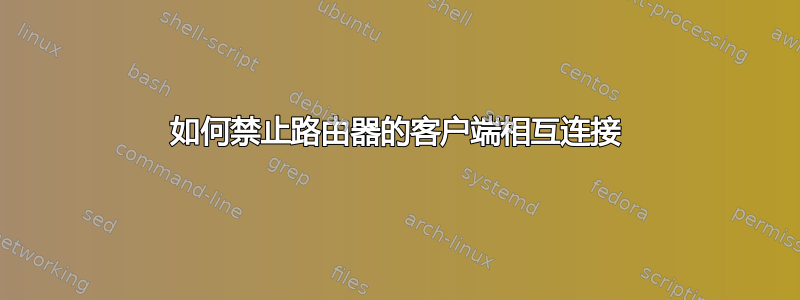 如何禁止路由器的客户端相互连接