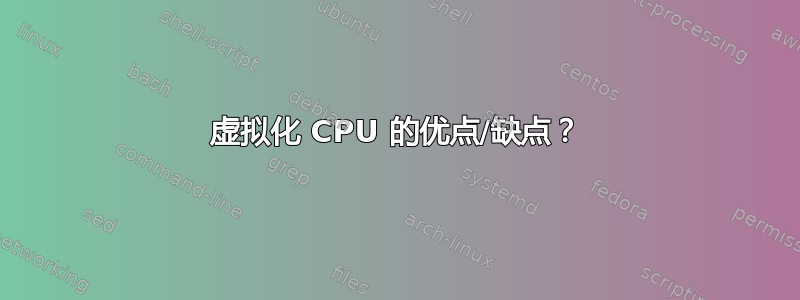 虚拟化 CPU 的优点/缺点？