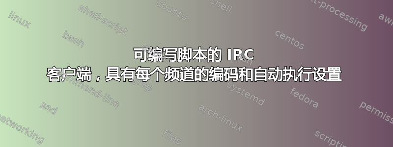 可编写脚本的 IRC 客户端，具有每个频道的编码和自动执行设置