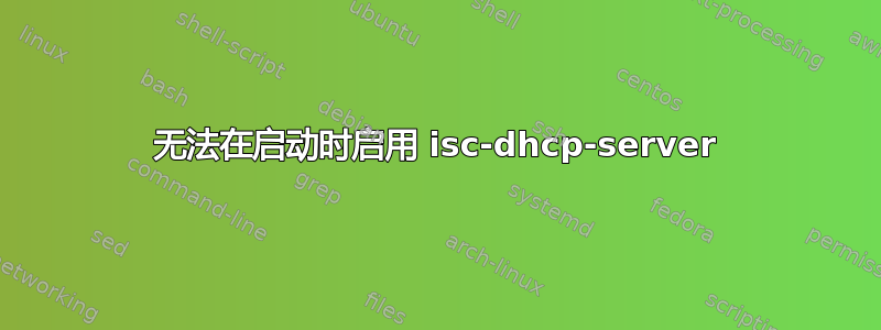 无法在启动时启用 isc-dhcp-server