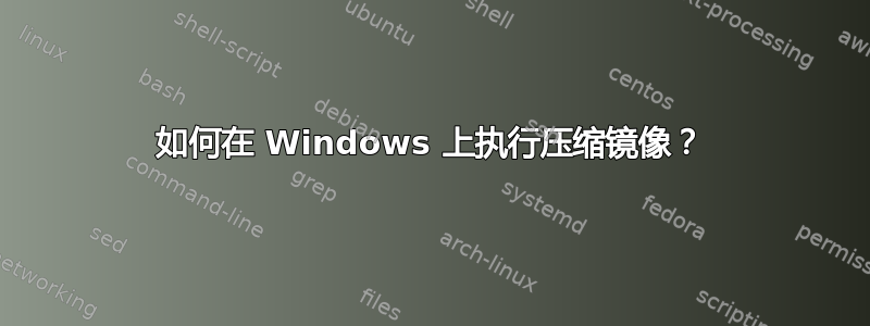 如何在 Windows 上执行压缩镜像？