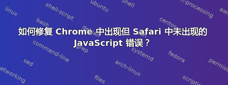 如何修复 Chrome 中出现但 Safari 中未出现的 JavaScript 错误？