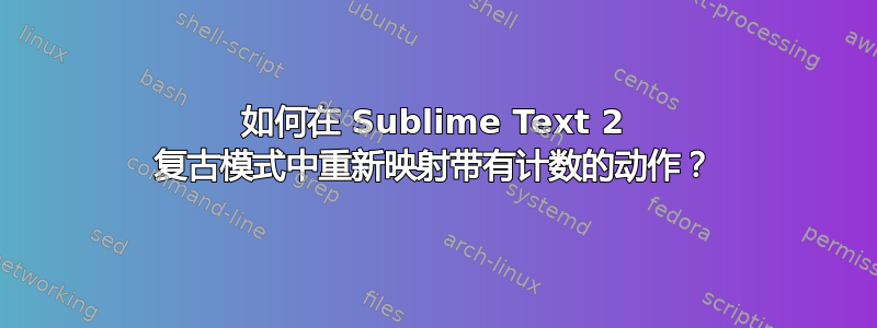 如何在 Sublime Text 2 复古模式中重新映射带有计数的动作？