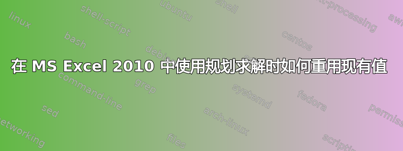 在 MS Excel 2010 中使用规划求解时如何重用现有值