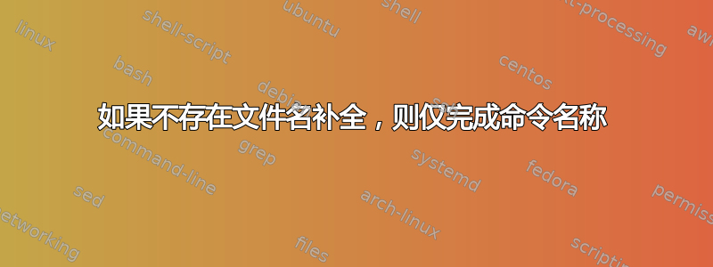 如果不存在文件名补全，则仅完成命令名称