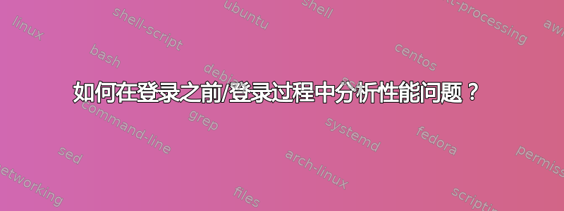 如何在登录之前/登录过程中分析性能问题？