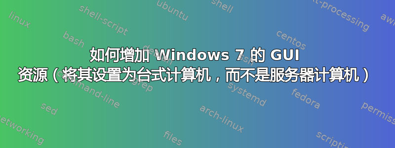 如何增加 Windows 7 的 GUI 资源（将其设置为台式计算机，而不是服务器计算机）