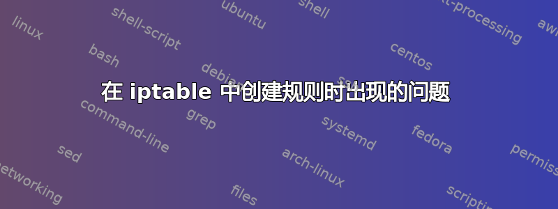 在 iptable 中创建规则时出现的问题