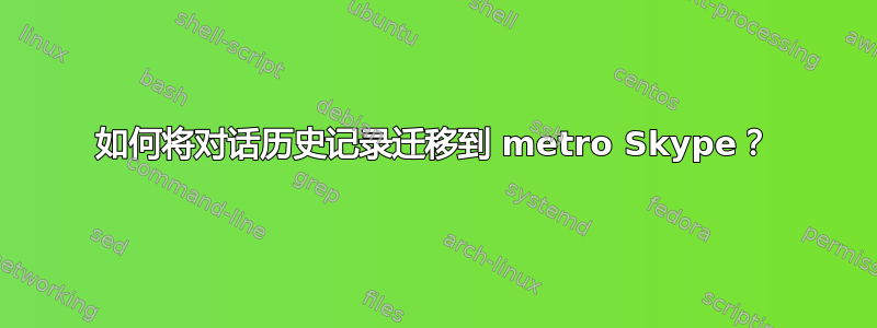 如何将对话历史记录迁移到 metro Skype？