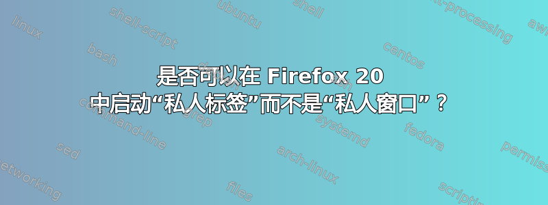 是否可以在 Firefox 20 中启动“私人标签”而不是“私人窗口”？